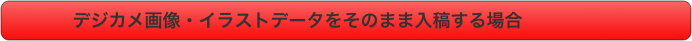         　デジカメ画像・イラストデータをそのまま入稿する場合