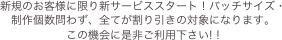 新規のお客様に限り新サービススタート！バッチサイズ・制作個数問わず、全てが割り引きの対象になります。
この機会に是非ご利用下さい! !