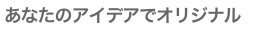 あなたのアイデアでオリジナル