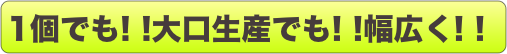 1個でも! !大口生産でも! !幅広く! !